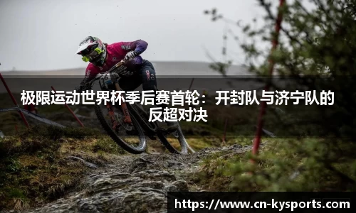 极限运动世界杯季后赛首轮：开封队与济宁队的反超对决
