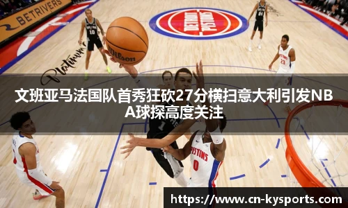 文班亚马法国队首秀狂砍27分横扫意大利引发NBA球探高度关注