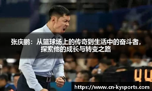 张庆鹏：从篮球场上的传奇到生活中的奋斗者，探索他的成长与转变之路